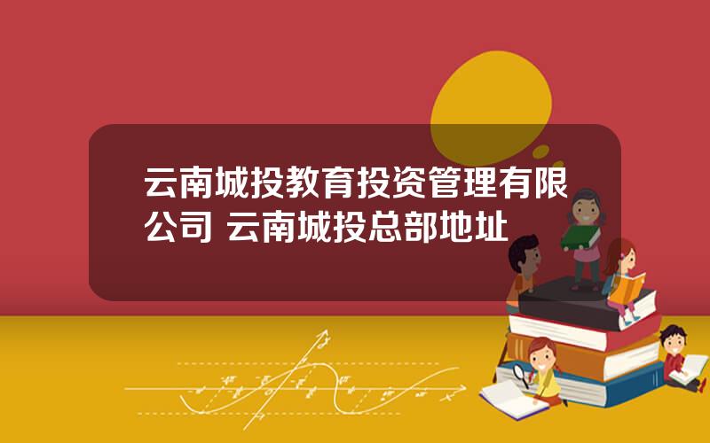 云南城投教育投资管理有限公司 云南城投总部地址